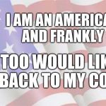 Faded American Flag | I AM AN AMERICAN
AND FRANKLY; I, TOO WOULD LIKE
 TO GO BACK TO MY COUNTRY | image tagged in faded american flag | made w/ Imgflip meme maker