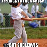 baseball | WHEN YOU POUR OUT YOUR FEELINGS TO YOUR CRUSH BUT SHE LEAVES YOU ON OPEN | image tagged in baseball | made w/ Imgflip meme maker