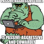 Passive-aggressive Troll | PASSIVE-AGGRESSIVE TROLL; IS PASSIVE-AGGRESSIVE
AND COWARDLY | image tagged in passive-aggressive troll,cowards,internet trolls,keyboard tough guy | made w/ Imgflip meme maker