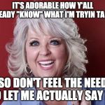 Paula Deen | IT'S ADORABLE HOW Y'ALL ALREADY "KNOW" WHAT I'M TRYIN TA SAY; SO DON'T FEEL THE NEED TO LET ME ACTUALLY SAY IT. | image tagged in paula deen | made w/ Imgflip meme maker