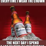 King of beers | EVERYTIME I WEAR THE CROWN; THE NEXT DAY I SPEND A LOT OF TIME ON THE THRONE | image tagged in douchebag budweiser | made w/ Imgflip meme maker