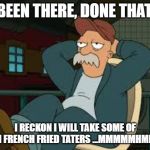 yep futurama | BEEN THERE, DONE THAT. I RECKON I WILL TAKE SOME OF THEM FRENCH FRIED TATERS ...MMMMMHMMMM | image tagged in yep futurama | made w/ Imgflip meme maker