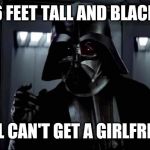 Maybe Jedi wasn't the ideal career for him | 6 FEET TALL AND BLACK; STILL CAN'T GET A GIRLFRIEND | image tagged in darth vader | made w/ Imgflip meme maker