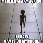 Alien | MY ALIEN AT 3AM ASKING; IF I HAVE GAMES ON MY PHONE | image tagged in alien,meme | made w/ Imgflip meme maker