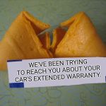 BLANK Fortune Cookie | WE'VE BEEN TRYING TO REACH YOU ABOUT YOUR CAR'S EXTENDED WARRANTY. | image tagged in blank fortune cookie | made w/ Imgflip meme maker