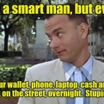 Forest Gump | I may not be a smart man, but even I know... You don't leave your wallet, phone, laptop, cash and other valuables in an unlocked car, on the street, overnight.  Stupid is as stupid does. | image tagged in forest gump | made w/ Imgflip meme maker