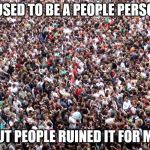 crowd of people | I USED TO BE A PEOPLE PERSON; BUT PEOPLE RUINED IT FOR ME. | image tagged in crowd of people | made w/ Imgflip meme maker