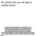 Hopefully not a true story | BECAUSE THEY MAY BECOME THE NEXT SCHOOL SHOOTER AND YOU’LL PROBABLY BE A TARGET | image tagged in be careful who you call ugly in middle school,ugly,school shooting | made w/ Imgflip meme maker