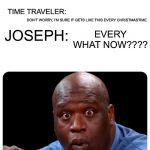 Time Traveler | JOSEPH:; MY WIFE! SHE’S PREGNANT! WE NEED A ROOM! TIME TRAVELER:; DON’T WORRY, I’M SURE IT GETS LIKE THIS EVERY CHRISTMASTIME. JOSEPH:; EVERY WHAT NOW???? | image tagged in time traveler | made w/ Imgflip meme maker
