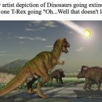 Dinosuar meteor | In every artist depiction of Dinosaurs going extinct there's always that one T-Rex going "Oh...Well that doesn't look good..." | image tagged in dinosuar meteor | made w/ Imgflip meme maker