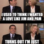 Michael Scott | I USED TO THINK I WANTED A LOVE LIKE JIM AND PAM; TURNS OUT I'M JUST WAITING FOR MY HOLLY | image tagged in michael scott | made w/ Imgflip meme maker