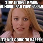regina george | STOP TRYING TO MAKE ALT-RIGHT NAZI PROP HAPPEN; IT'S NOT GOING TO HAPPEN | image tagged in regina george | made w/ Imgflip meme maker