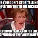 Facebook court | IF YOU DON'T STOP TELLING PEOPLE THE TRUTH ON FACEBOOK; I'LL BE FORCED TO BAN YOU FOR LIFE, AS A HABITUAL OFFENDER OF THE "ALTERNATIVE FACT ACT" | image tagged in facebook court | made w/ Imgflip meme maker
