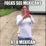 Taco truck tammy | WHEN WHITE FOLKS SEE MEXICANS; AT A MEXICAN RESTAURANT | image tagged in taco truck tammy | made w/ Imgflip meme maker