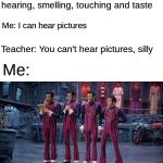 We Are Number One | Teacher: The five senses are sight, hearing, smelling, touching and taste; Me: I can hear pictures; Teacher: You can't hear pictures, silly; Me: | image tagged in we are number one | made w/ Imgflip meme maker