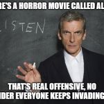 when you tell people that aliens exist, they deny it and you explain why they do | THERE'S A HORROR MOVIE CALLED ALIEN? THAT'S REAL OFFENSIVE, NO WONDER EVERYONE KEEPS INVADING YOU | image tagged in doctor who teacher,aliens,area 51 | made w/ Imgflip meme maker