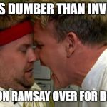 Now That's Dumb | THAT'S DUMBER THAN INVITING; GORDON RAMSAY OVER FOR DINNER! | image tagged in gordon ramsay screaming,funny meme,dumb | made w/ Imgflip meme maker