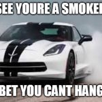 race car | I SEE YOURE A SMOKER... BET YOU CANT HANG | image tagged in race car | made w/ Imgflip meme maker