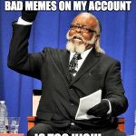 Too High | THE NUMBER OF BAD MEMES ON MY ACCOUNT; IS TOO HIGH! | image tagged in too high | made w/ Imgflip meme maker