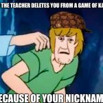 My nickname was BootyLicker69 | WHEN THE TEACHER DELETES YOU FROM A GAME OF KAHOOT; BECAUSE OF YOUR NICKNAME | image tagged in shaggy meme,kahoot,inappropriate,nickname,teacher,oh crap | made w/ Imgflip meme maker