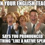 Congrats | WHEN YOUR ENGLISH TEACHER; SAYS YOU PRONOUNCED SOMETHING "LIKE A NATIVE SPEAKER"! | image tagged in congrats | made w/ Imgflip meme maker