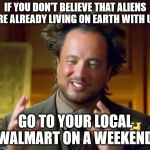 Aliens Guy | IF YOU DON'T BELIEVE THAT ALIENS ARE ALREADY LIVING ON EARTH WITH US; GO TO YOUR LOCAL WALMART ON A WEEKEND | image tagged in aliens guy | made w/ Imgflip meme maker