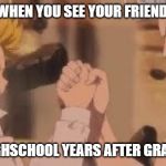 seven deadly sins meet | WHEN YOU SEE YOUR FRIEND; FROM HIGHSCHOOL YEARS AFTER GRADUATING | image tagged in seven deadly sins meet | made w/ Imgflip meme maker