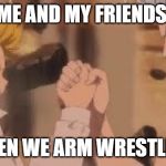 seven deadly sins meet | ME AND MY FRIENDS; WHEN WE ARM WRESTLING | image tagged in seven deadly sins meet | made w/ Imgflip meme maker