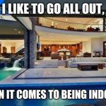 I'm all in. | I LIKE TO GO ALL OUT, WHEN IT COMES TO BEING INDOORS | image tagged in house with indoor pool | made w/ Imgflip meme maker