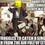Harry Potter Letters | HARRY POTTER, YOUNGEST SEEKER IN A CENTURY, STRUGGLES TO CATCH A SINGLE LETTER FROM THE AIR FULL OF LETTERS | image tagged in harry potter letters | made w/ Imgflip meme maker