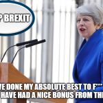 Theresa May | STOP BREXIT; I'VE DONE MY ABSOLUTE BEST TO F*** IT UP AND HAVE HAD A NICE BONUS FROM THE EUSSR | image tagged in theresa may | made w/ Imgflip meme maker