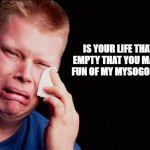 tissue crying man | IS YOUR LIFE THAT EMPTY THAT YOU MAKE FUN OF MY MYSOGONY? | image tagged in tissue crying man | made w/ Imgflip meme maker