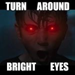 Brightburn red eyes | TURN      AROUND; BRIGHT        EYES | image tagged in brightburn red eyes | made w/ Imgflip meme maker