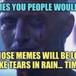 R.I.P. Roy...  1944-2019 | I’VE SEEN MEMES YOU PEOPLE WOULDN’T BELIEVE... ALL THOSE MEMES WILL BE LOST IN TIME... LIKE TEARS IN RAIN... TIME TO DIE. | image tagged in rutger hauer i've seen things,memes | made w/ Imgflip meme maker