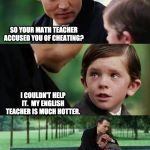 crying-boy-on-a-bench | SO YOUR MATH TEACHER ACCUSED YOU OF CHEATING? I COULDN'T HELP IT.  MY ENGLISH TEACHER IS MUCH HOTTER. | image tagged in crying-boy-on-a-bench | made w/ Imgflip meme maker