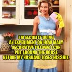 Happy House Wife | I’M SECRETLY DOING AN EXPERIMENT ON HOW MANY DECORATIVE PILLOWS I CAN PUT AROUND THE HOUSE BEFORE MY HUSBAND LOSES HIS SHIT. | image tagged in happy house wife | made w/ Imgflip meme maker