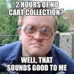 Bubbles | 2 HOURS OF NO CART COLLECTION? WELL, THAT SOUNDS GOOD TO ME | image tagged in bubbles | made w/ Imgflip meme maker
