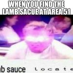 lamb sauce  l o c a t e d | WHEN YOU FIND THE LAMB SACUE AT AREA 51 | image tagged in lamb sauce l o c a t e d | made w/ Imgflip meme maker