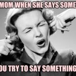 Fingers In Ears | YOUR MOM WHEN SHE SAYS SOMETHING; AND YOU TRY TO SAY SOMETHING BACK | image tagged in fingers in ears | made w/ Imgflip meme maker