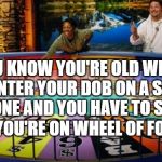 Old Wheel | YOU KNOW YOU'RE OLD WHEN YOU ENTER YOUR DOB ON A SMART PHONE AND YOU HAVE TO SPIN IT LIKE YOU'RE ON WHEEL OF FORTUNE! | image tagged in wheel of fortune,old,spin,smartphone,phone,date of birth | made w/ Imgflip meme maker