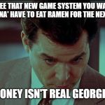 Money Isn't Real George | WHEN YOU SEE THAT NEW GAME SYSTEM YOU WANT, BUT YOU KNOW YOU GONNA' HAVE TO EAT RAMEN FOR THE NEXT TWO WEEKS... MONEY ISN'T REAL GEORGE... | image tagged in money isn't real george | made w/ Imgflip meme maker