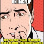 Oh NO | FUNNY MEME ON IMGFLIP; BUT YOU CAN'T SHARE IT BECAUSE IT HAS GRAMMATICAL ERRORS AND/OR SPELLING ERRORS... COME ON, PEOPLE! | image tagged in oh no | made w/ Imgflip meme maker