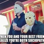 Best friends | WHEN YOU AND YOUR BEST FRIEND REALIZE YOU'RE BOTH SOCIOPATHS | image tagged in best friends | made w/ Imgflip meme maker