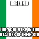 Irish Flag | IRELAND; THE ONLY COUNTRY IN EUROPE WHERE POTATOES IS THEIR STAPLE DISH | image tagged in memes,potato,ireland | made w/ Imgflip meme maker