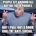 Dr Evil air quotes | PEOPLE SIT AROUND ALLDAY ON THEIR PHONES BUT I PULL OUT A BOOK  AND I'M "ANTI-SOCIAL.” | image tagged in dr evil air quotes | made w/ Imgflip meme maker