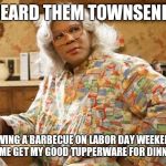 madea | I HEARD THEM TOWNSENDS; HAVING A BARBECUE ON LABOR DAY WEEKEND.  LET ME GET MY GOOD TUPPERWARE FOR DINNTER. | image tagged in madea | made w/ Imgflip meme maker