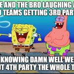 Spongebob and Patrick Laughing | ME AND THE BRO LAUGHING AT TWO TEAMS GETTING 3RD PARTIED; KNOWING DAMN WELL WE ABOUT 4TH PARTY THE WHOLE THING | image tagged in spongebob and patrick laughing | made w/ Imgflip meme maker