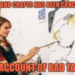 Arts & Crafts Class | ARTS AND CRAFTS HAS BEEN CANCELLED; ON ACCOUNT OF BAD TASTE | image tagged in woman painting,funny memes,lol,movie quotes,movie humor,bad taste | made w/ Imgflip meme maker