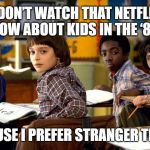stranger things | I DON’T WATCH THAT NETFLIX SHOW ABOUT KIDS IN THE ‘80S; BECAUSE I PREFER STRANGER THINGS | image tagged in stranger things | made w/ Imgflip meme maker
