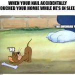 jerry ass to tom | WHEN YOUR NAIL ACCIDENTALLY TOUCHED YOUR HOMIE WHILE HE'S IN SLEEP; **THE AWKWARD YOU; **HE | image tagged in jerry ass to tom | made w/ Imgflip meme maker